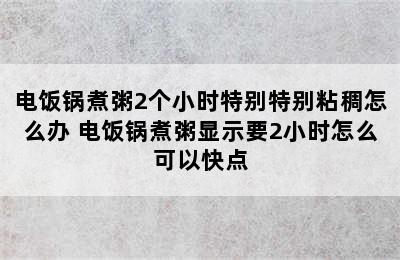 电饭锅煮粥2个小时特别特别粘稠怎么办 电饭锅煮粥显示要2小时怎么可以快点